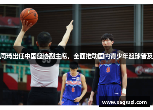 周琦出任中国篮协副主席，全面推动国内青少年篮球普及