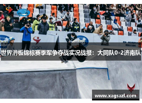 世界滑板锦标赛季军争夺战实况战报：大同队0-2济南队