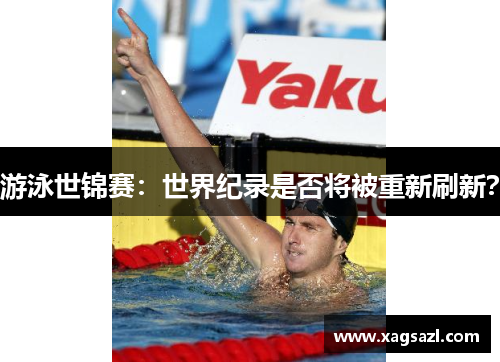 游泳世锦赛：世界纪录是否将被重新刷新？