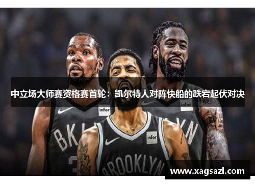 中立场大师赛资格赛首轮：凯尔特人对阵快船的跌宕起伏对决