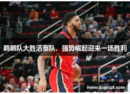 鹈鹕队大胜活塞队，强势崛起迎来一场胜利