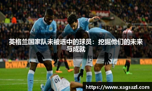 英格兰国家队未被选中的球员：挖掘他们的未来与成就