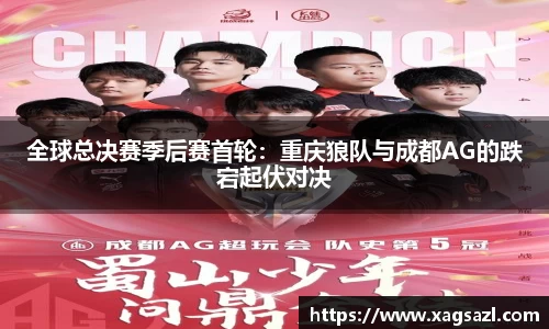 全球总决赛季后赛首轮：重庆狼队与成都AG的跌宕起伏对决