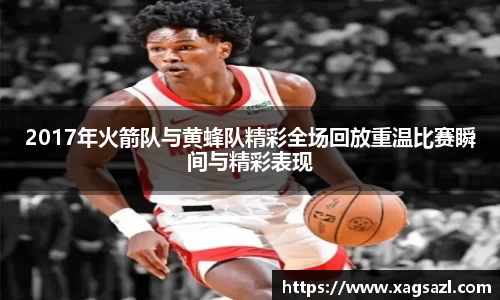 2017年火箭队与黄蜂队精彩全场回放重温比赛瞬间与精彩表现