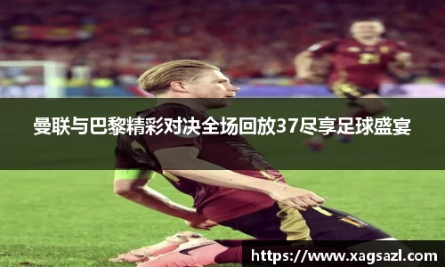 曼联与巴黎精彩对决全场回放37尽享足球盛宴
