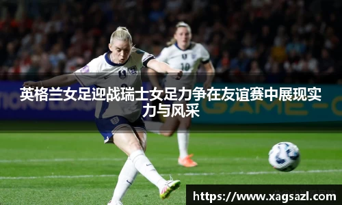 英格兰女足迎战瑞士女足力争在友谊赛中展现实力与风采