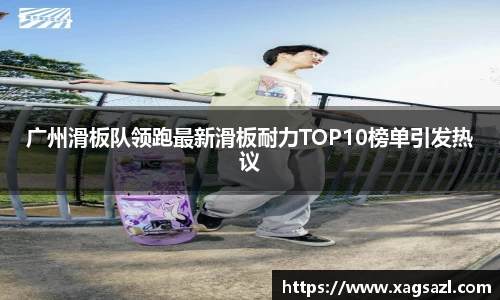 广州滑板队领跑最新滑板耐力TOP10榜单引发热议