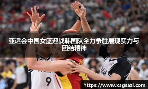 亚运会中国女篮迎战韩国队全力争胜展现实力与团结精神